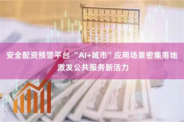 安全配资预警平台 “AI+城市”应用场景密集落地 激发公共服务新活力