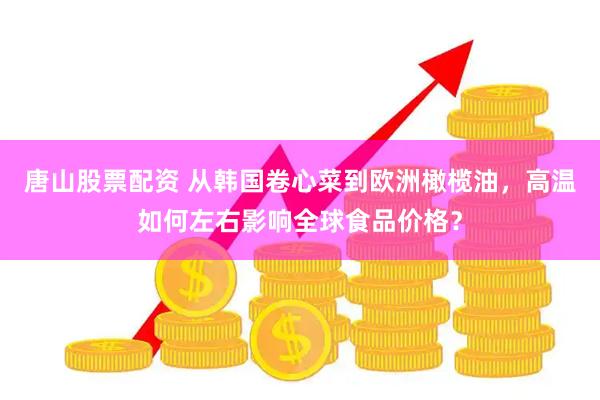 唐山股票配资 从韩国卷心菜到欧洲橄榄油，高温如何左右影响全球食品价格？