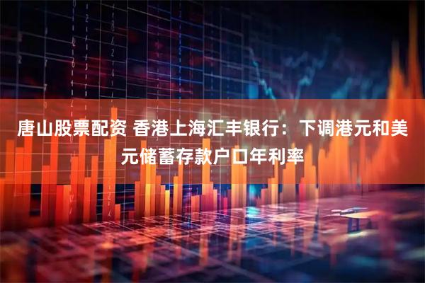 唐山股票配资 香港上海汇丰银行：下调港元和美元储蓄存款户口年利率