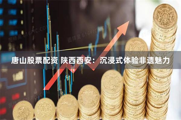 唐山股票配资 陕西西安：沉浸式体验非遗魅力
