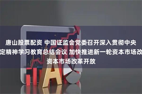 唐山股票配资 中国证监会党委召开深入贯彻中央八项规定精神学习教育总结会议 加快推进新一轮资本市场改革开放