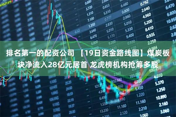 排名第一的配资公司 【19日资金路线图】煤炭板块净流入28亿元居首 龙虎榜机构抢筹多股