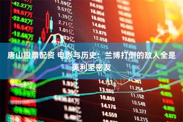 唐山股票配资 电影与历史：兰博打倒的敌人全是美利坚密友