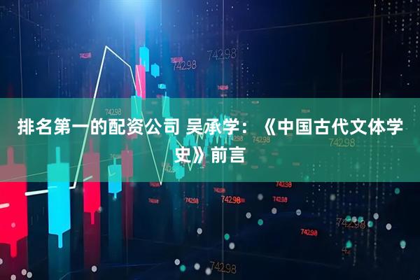 排名第一的配资公司 吴承学：《中国古代文体学史》前言