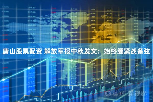 唐山股票配资 解放军报中秋发文：始终绷紧战备弦