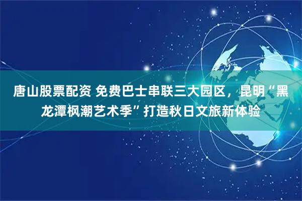 唐山股票配资 免费巴士串联三大园区，昆明“黑龙潭枫潮艺术季”打造秋日文旅新体验