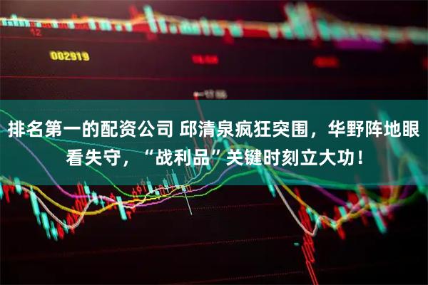 排名第一的配资公司 邱清泉疯狂突围,华野阵地眼看失守,“战利品”关键时刻立大功!