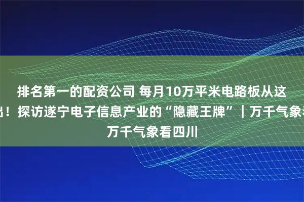 排名第一的配资公司 每月10万平米电路板从这里产出！探访遂宁电子信息产业的“隐藏王牌”｜万千气象看四川