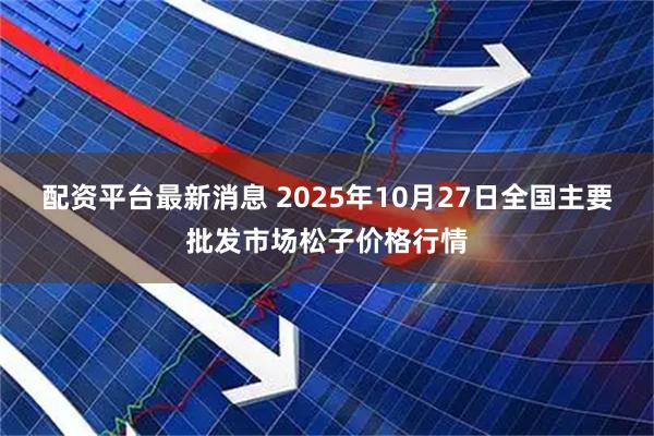 配资平台最新消息 2025年10月27日全国主要批发市场松子价格行情