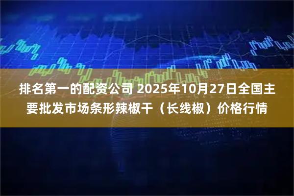 排名第一的配资公司 2025年10月27日全国主要批发市场条形辣椒干（长线椒）价格行情