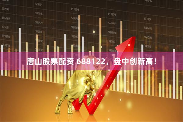 唐山股票配资 688122，盘中创新高！