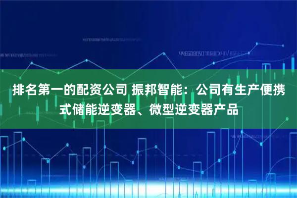 排名第一的配资公司 振邦智能：公司有生产便携式储能逆变器、微型逆变器产品