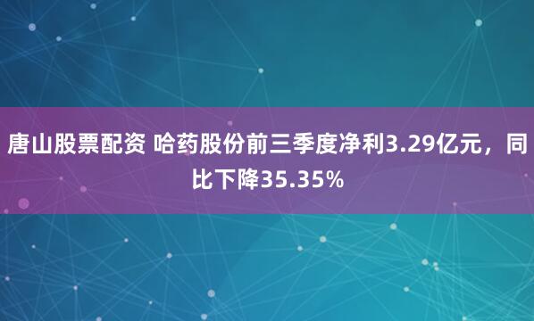 唐山股票配资 哈药股份前三季度净利3.29亿元,同比下降35.35%