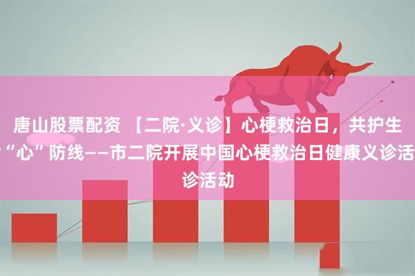唐山股票配资 【二院·义诊】心梗救治日，共护生命“心”防线——市二院开展中国心梗救治日健康义诊活动