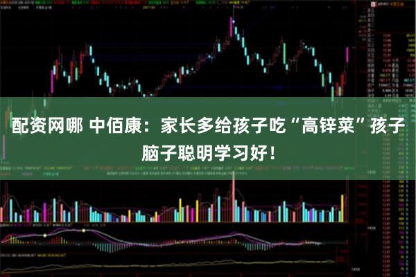 配资网哪 中佰康：家长多给孩子吃“高锌菜”孩子脑子聪明学习好！