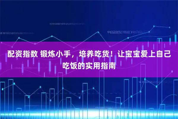 配资指数 锻炼小手，培养吃货！让宝宝爱上自己吃饭的实用指南