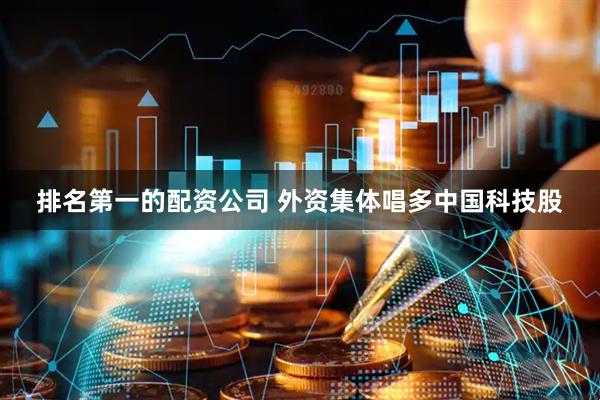 排名第一的配资公司 外资集体唱多中国科技股