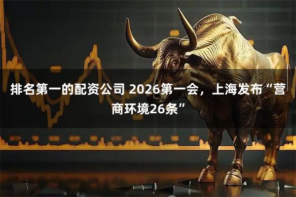 排名第一的配资公司 2026第一会，上海发布“营商环境26条”