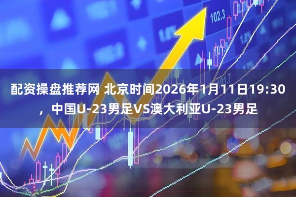 配资操盘推荐网 北京时间2026年1月11日19:30，中国U-23男足VS澳大利亚U-23男足