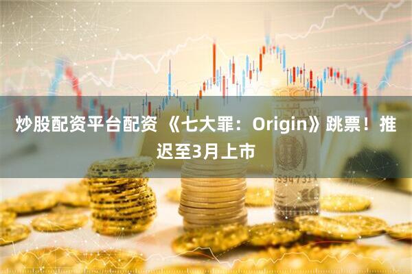炒股配资平台配资 《七大罪：Origin》跳票！推迟至3月上市