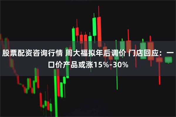 股票配资咨询行情 周大福拟年后调价 门店回应：一口价产品或涨15%-30%