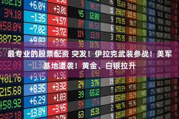 最专业的股票配资 突发！伊拉克武装参战！美军基地遭袭！黄金、白银拉升