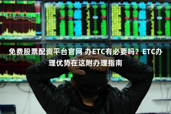 免费股票配资平台官网 办ETC有必要吗？ETC办理优势在这附办理指南