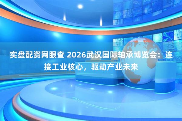 实盘配资网眼查 2026武汉国际轴承博览会：连接工业核心，驱动产业未来