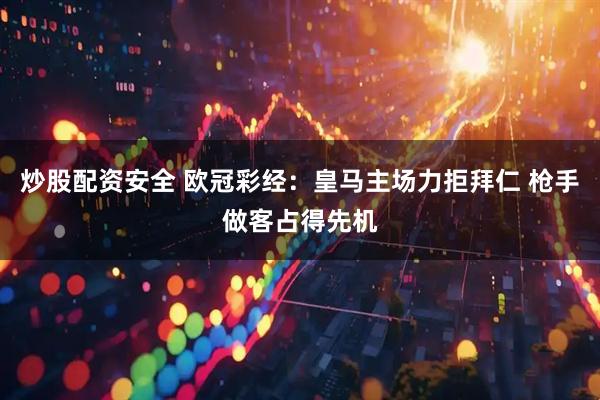炒股配资安全 欧冠彩经:皇马主场力拒拜仁 枪手做客占得先机