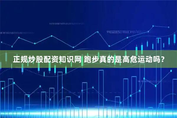 正规炒股配资知识网 跑步真的是高危运动吗？