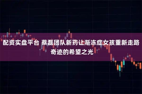 配资实盘平台 蔡磊团队新药让渐冻症女孩重新走路 奇迹的希望之光
