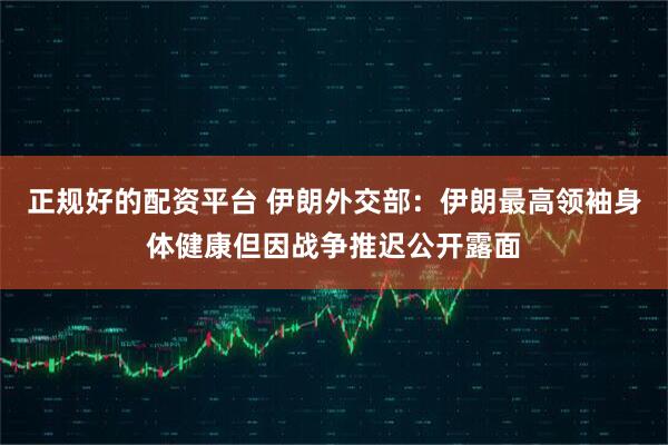 正规好的配资平台 伊朗外交部：伊朗最高领袖身体健康但因战争推迟公开露面