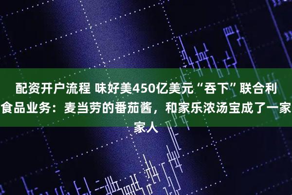 配资开户流程 味好美450亿美元“吞下”联合利华食品业务：麦当劳的番茄酱，和家乐浓汤宝成了一家人