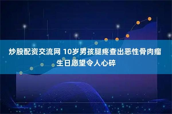 炒股配资交流网 10岁男孩腿疼查出恶性骨肉瘤 生日愿望令人心碎