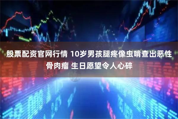 股票配资官网行情 10岁男孩腿疼像虫啃查出恶性骨肉瘤 生日愿望令人心碎