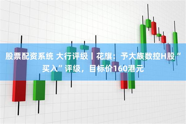 股票配资系统 大行评级丨花旗：予大族数控H股“买入”评级，目标价160港元