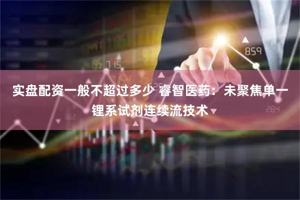 实盘配资一般不超过多少 睿智医药：未聚焦单一锂系试剂连续流技术