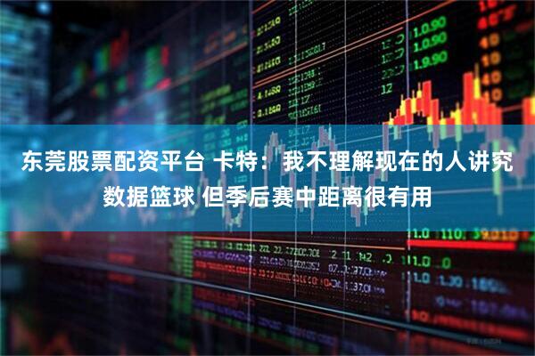 东莞股票配资平台 卡特：我不理解现在的人讲究数据篮球 但季后赛中距离很有用