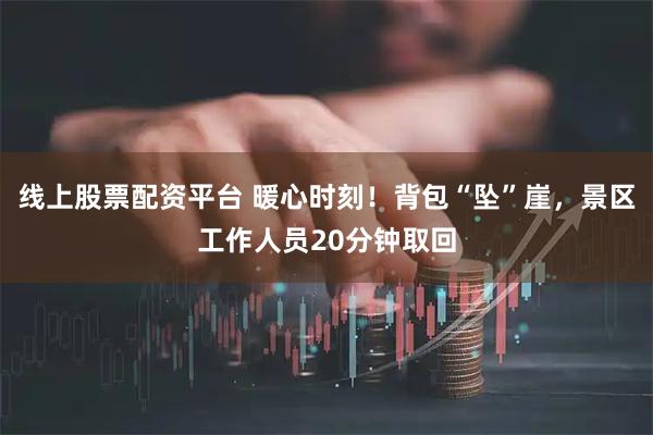 线上股票配资平台 暖心时刻！背包“坠”崖，景区工作人员20分钟取回