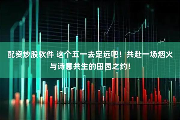 配资炒股软件 这个五一去定远吧！共赴一场烟火与诗意共生的田园之约！