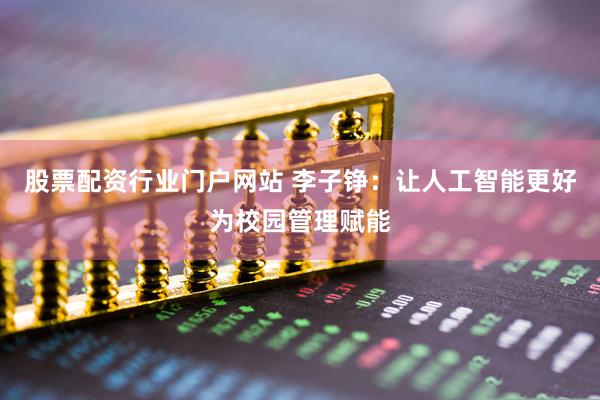股票配资行业门户网站 李子铮：让人工智能更好为校园管理赋能