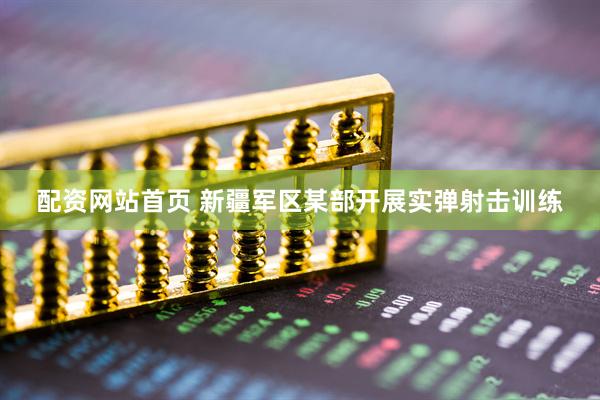 配资网站首页 新疆军区某部开展实弹射击训练