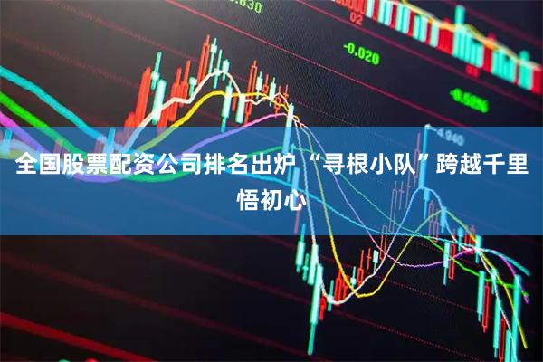 全国股票配资公司排名出炉 “寻根小队”跨越千里悟初心