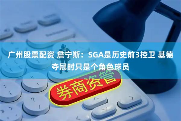 广州股票配资 詹宁斯：SGA是历史前3控卫 基德夺冠时只是个角色球员