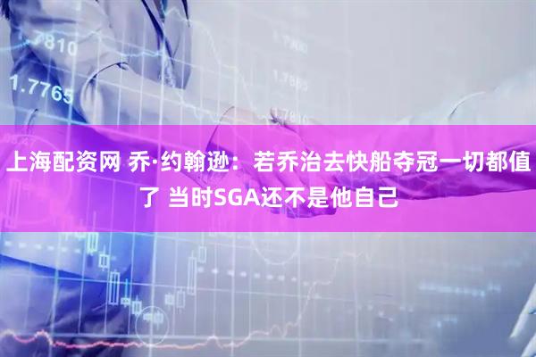 上海配资网 乔·约翰逊：若乔治去快船夺冠一切都值了 当时SGA还不是他自己