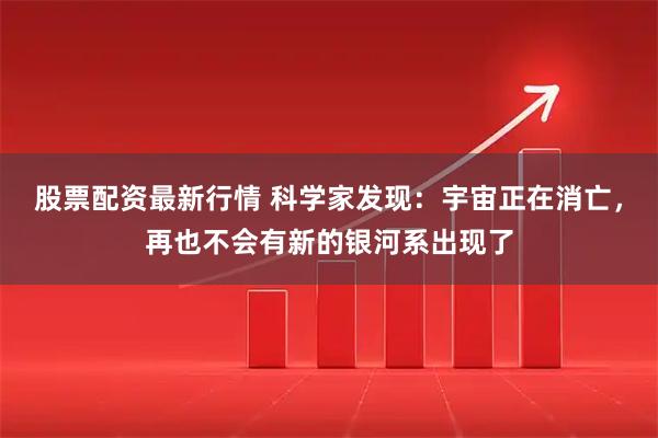 股票配资最新行情 科学家发现：宇宙正在消亡，再也不会有新的银河系出现了