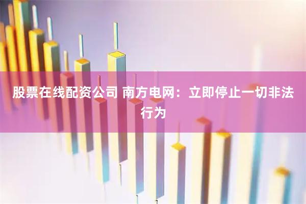 股票在线配资公司 南方电网：立即停止一切非法行为