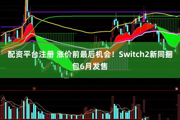 配资平台注册 涨价前最后机会！Switch2新同捆包6月发售
