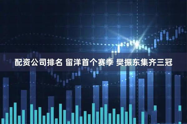 配资公司排名 留洋首个赛季 樊振东集齐三冠