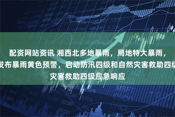 配资网站资讯 湘西北多地暴雨，局地特大暴雨，湖南升级发布暴雨黄色预警，启动防汛四级和自然灾害救助四级应急响应